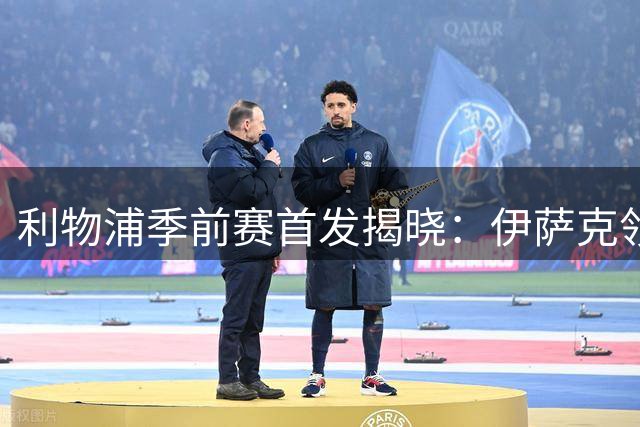 利物浦季前赛首发揭晓：伊萨克领衔出战，赫拉芬贝赫蓄势待发