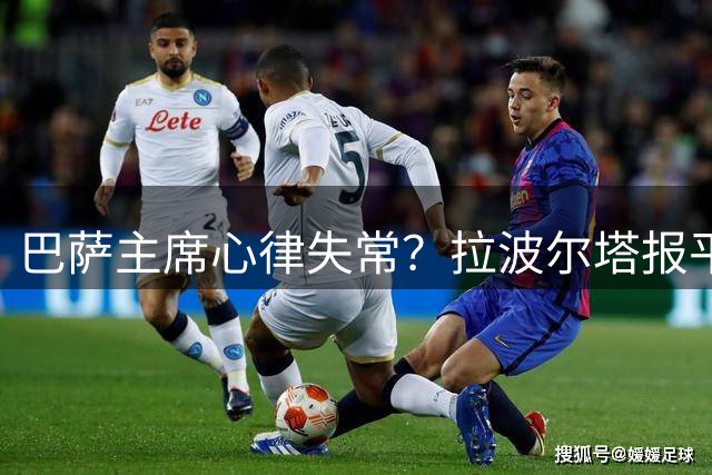 巴萨主席心律失常？拉波尔塔报平安：一切顺利，只是无缘督战